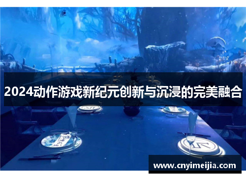 2024动作游戏新纪元创新与沉浸的完美融合