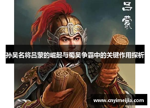 孙吴名将吕蒙的崛起与蜀吴争霸中的关键作用探析